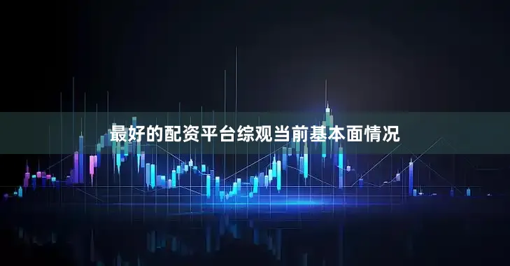 最好的配资平台　　综观当前基本面情况