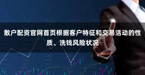 散户配资官网首页根据客户特征和交易活动的性质、洗钱风险状况