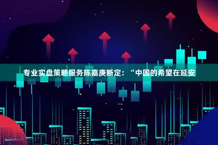 专业实盘策略服务陈嘉庚断定：“中国的希望在延安