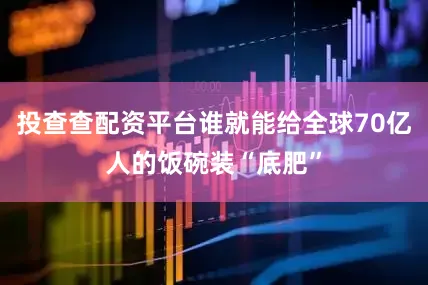 投查查配资平台谁就能给全球70亿人的饭碗装“底肥”