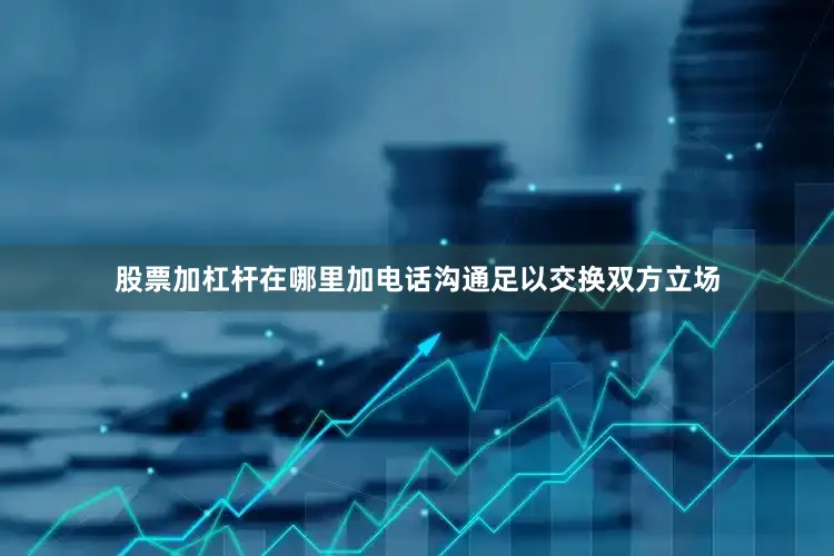 股票加杠杆在哪里加电话沟通足以交换双方立场