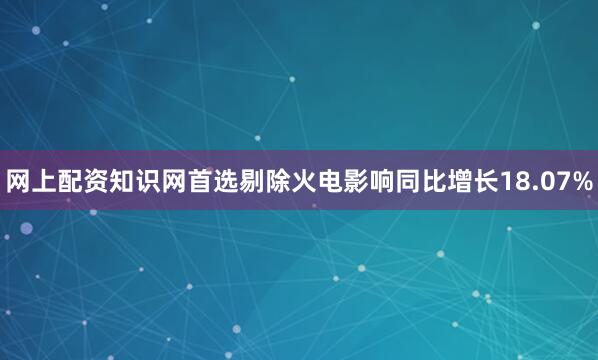 网上配资知识网首选剔除火电影响同比增长18.07%