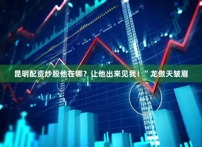 昆明配资炒股他在哪？让他出来见我！”龙傲天皱眉