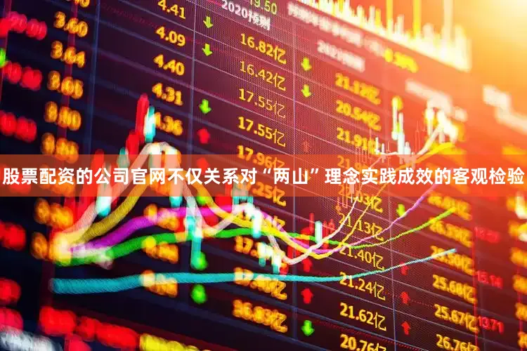 股票配资的公司官网不仅关系对“两山”理念实践成效的客观检验