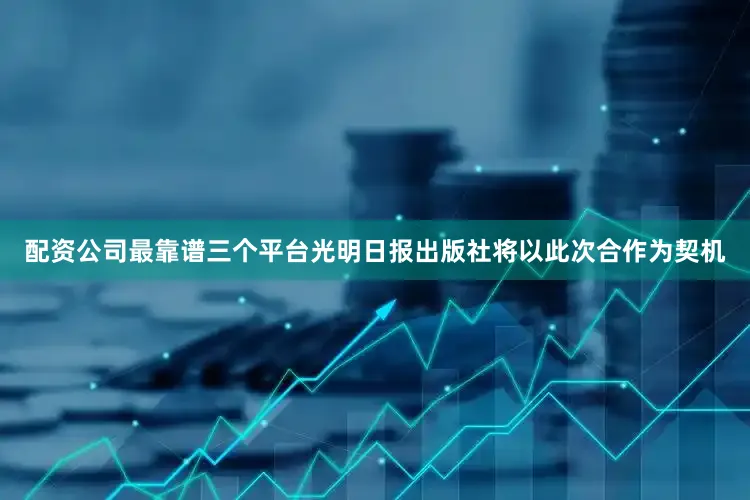 配资公司最靠谱三个平台光明日报出版社将以此次合作为契机