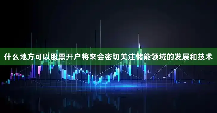 什么地方可以股票开户将来会密切关注储能领域的发展和技术