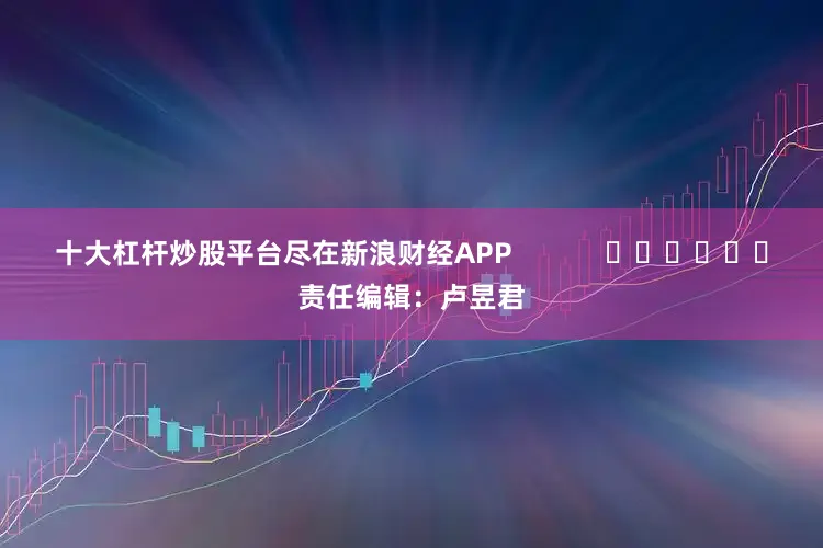 十大杠杆炒股平台尽在新浪财经APP            						责任编辑：卢昱君