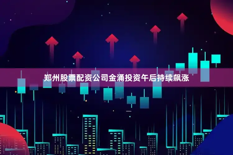 郑州股票配资公司金涌投资午后持续飙涨