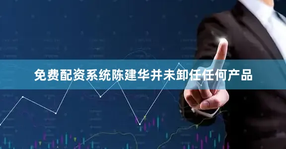 免费配资系统陈建华并未卸任任何产品