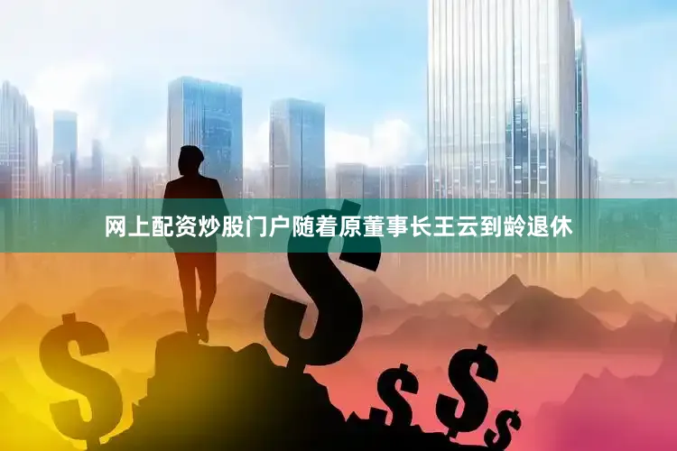 网上配资炒股门户随着原董事长王云到龄退休