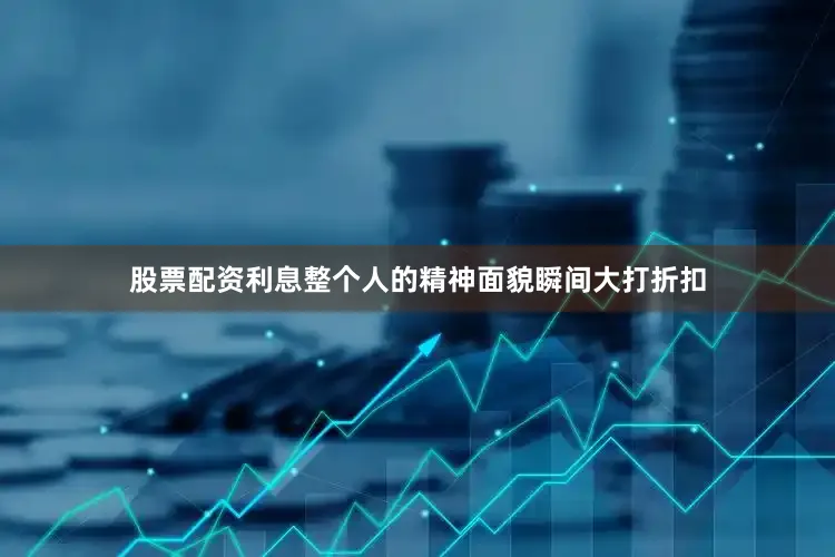 股票配资利息整个人的精神面貌瞬间大打折扣