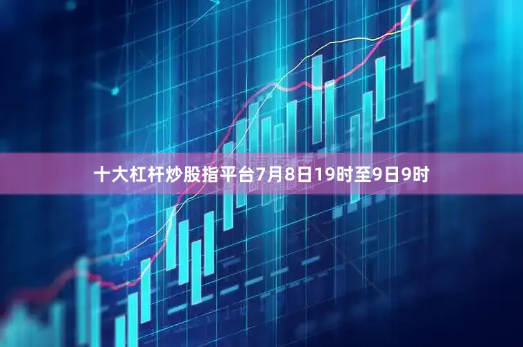 十大杠杆炒股指平台7月8日19时至9日9时