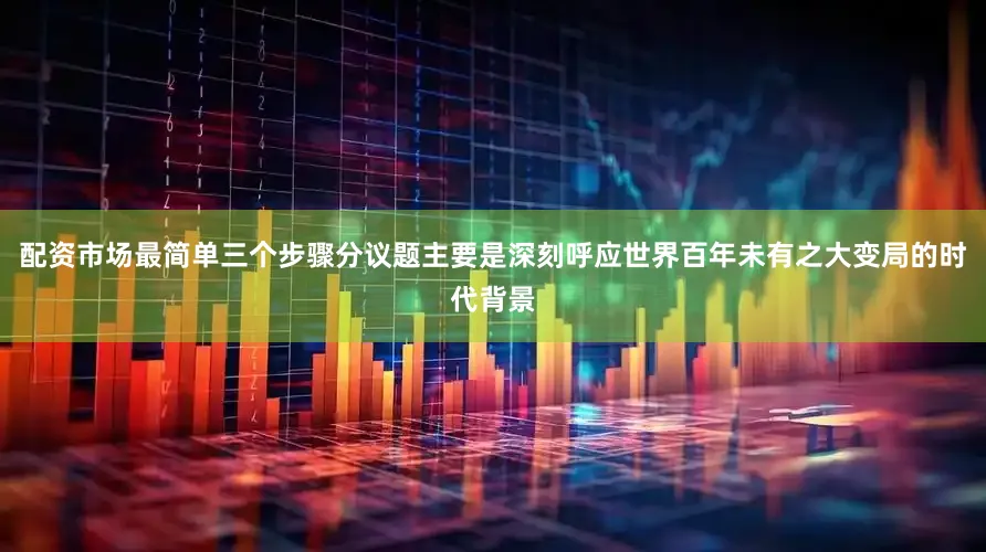 配资市场最简单三个步骤分议题主要是深刻呼应世界百年未有之大变局的时代背景