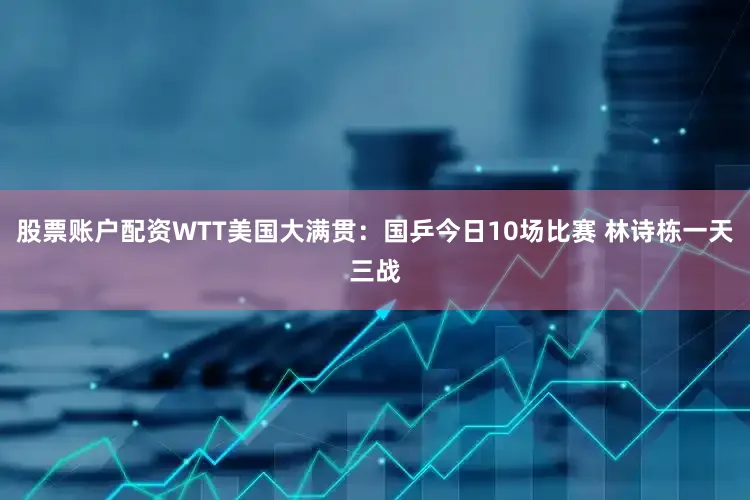 股票账户配资WTT美国大满贯：国乒今日10场比赛 林诗栋一天三战