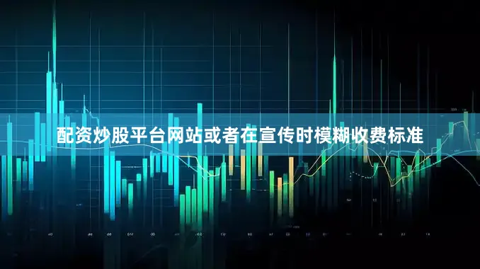 配资炒股平台网站或者在宣传时模糊收费标准