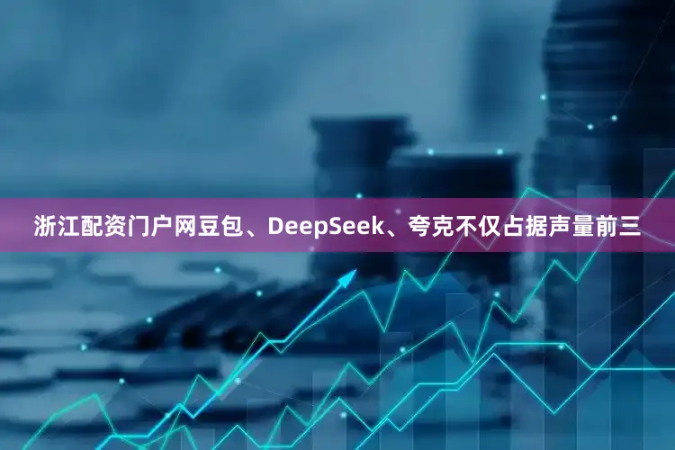 浙江配资门户网豆包、DeepSeek、夸克不仅占据声量前三