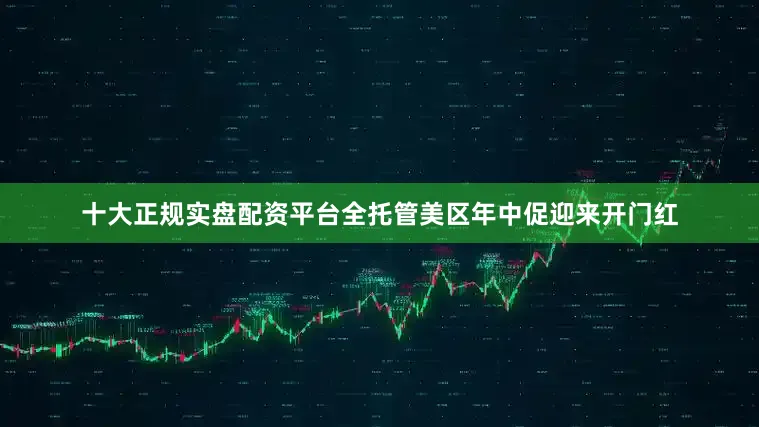 十大正规实盘配资平台全托管美区年中促迎来开门红