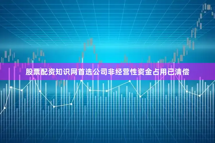 股票配资知识网首选公司非经营性资金占用已清偿