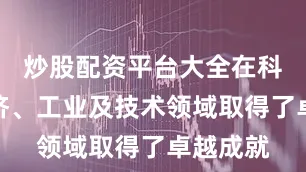 炒股配资平台大全在科学、经济、工业及技术领域取得了卓越成就