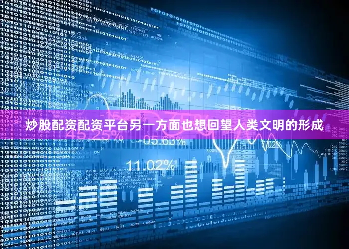 炒股配资配资平台另一方面也想回望人类文明的形成