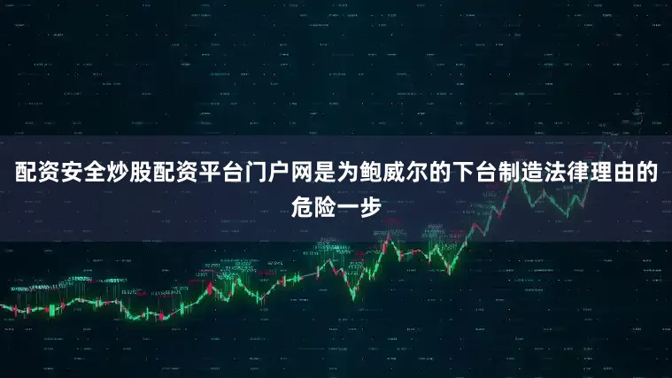 配资安全炒股配资平台门户网是为鲍威尔的下台制造法律理由的危险一步