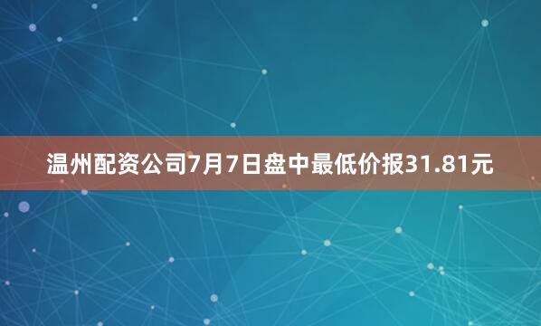 温州配资公司7月7日盘中最低价报31.81元