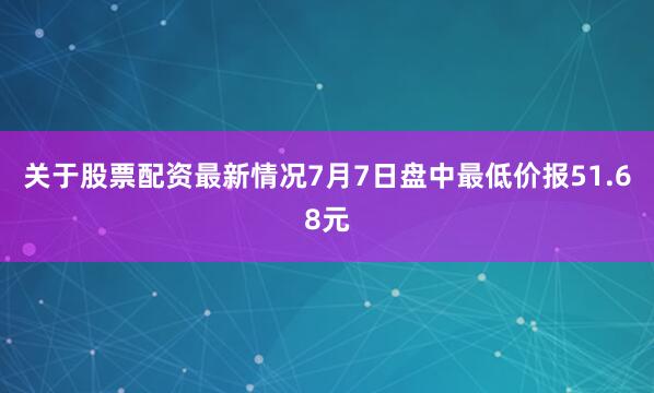 关于股票配资最新情况7月7日盘中最低价报51.68元