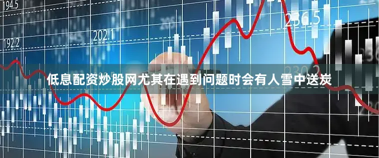 低息配资炒股网尤其在遇到问题时会有人雪中送炭