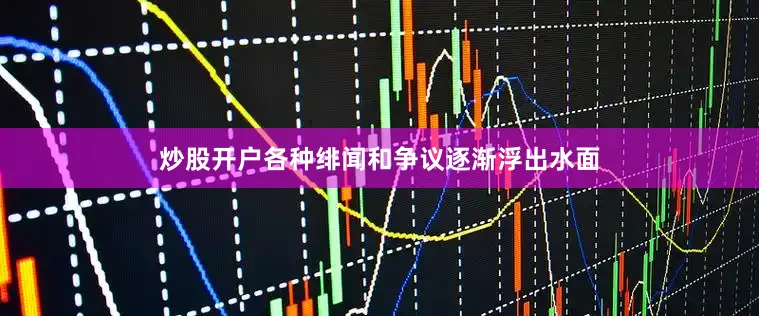 炒股开户各种绯闻和争议逐渐浮出水面