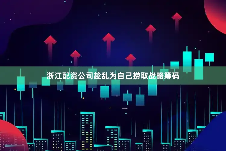浙江配资公司趁乱为自己捞取战略筹码