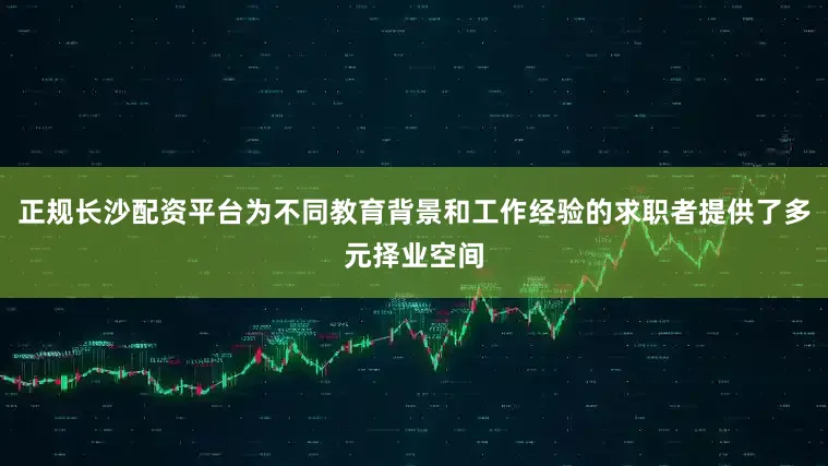正规长沙配资平台为不同教育背景和工作经验的求职者提供了多元择业空间