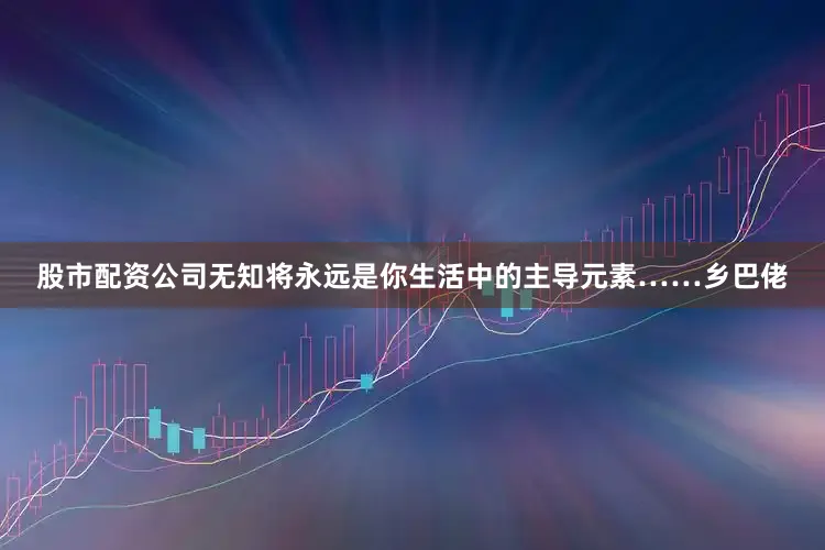 股市配资公司无知将永远是你生活中的主导元素……乡巴佬