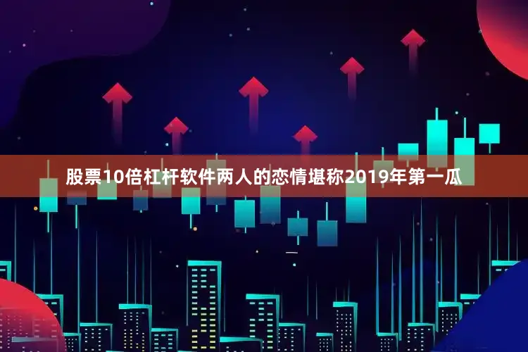 股票10倍杠杆软件两人的恋情堪称2019年第一瓜