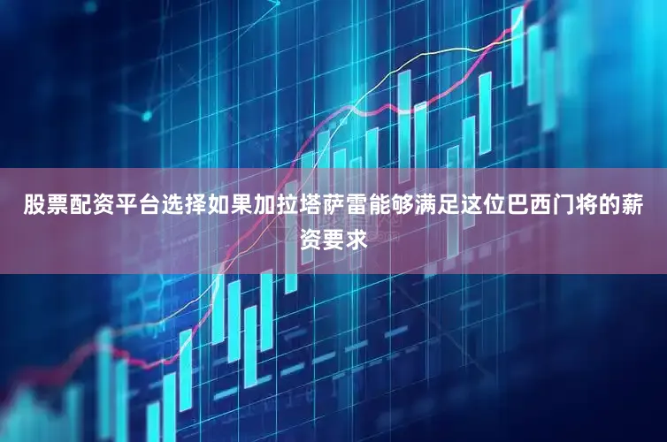 股票配资平台选择如果加拉塔萨雷能够满足这位巴西门将的薪资要求