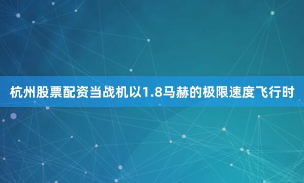 杭州股票配资当战机以1.8马赫的极限速度飞行时