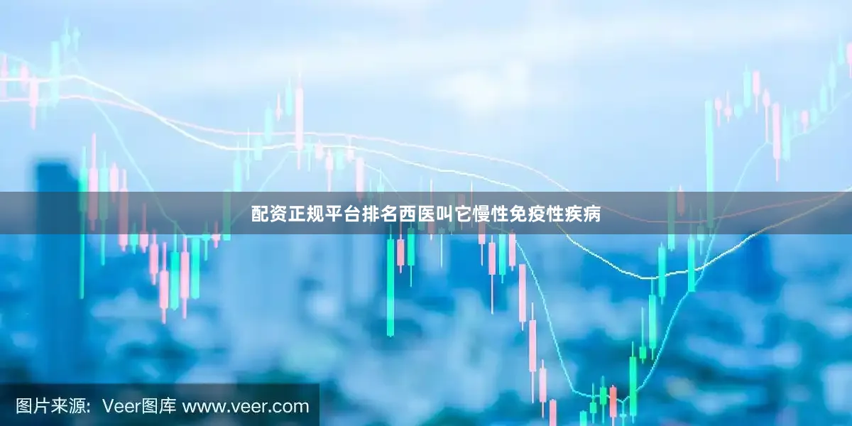配资正规平台排名西医叫它慢性免疫性疾病