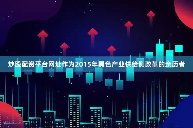 炒股配资平台网址作为2015年黑色产业供给侧改革的亲历者