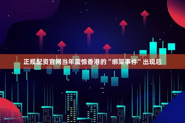 正规配资官网当年震惊香港的“绑架事件”出现后