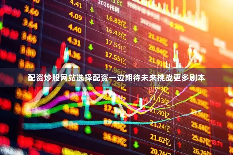 配资炒股网站选择配资一边期待未来挑战更多剧本