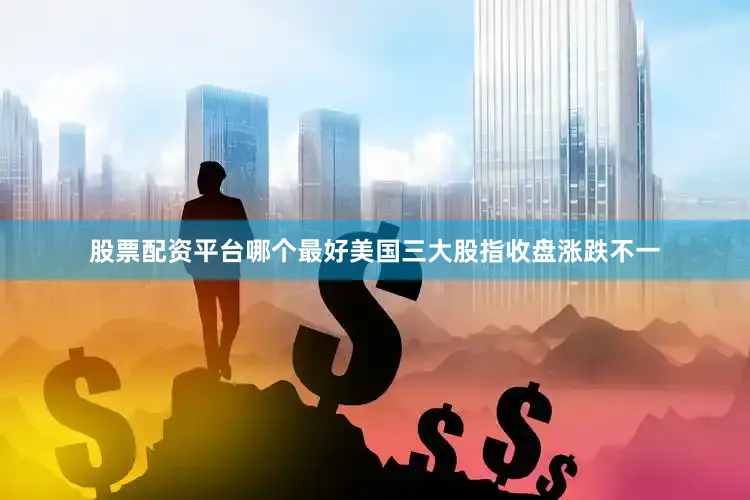 股票配资平台哪个最好美国三大股指收盘涨跌不一