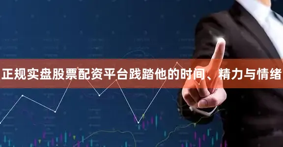 正规实盘股票配资平台践踏他的时间、精力与情绪