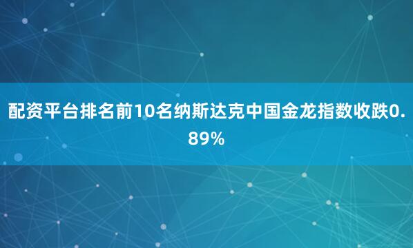 配资平台排名前10名纳斯达克中国金龙指数收跌0.89%