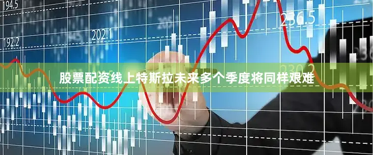 股票配资线上特斯拉未来多个季度将同样艰难
