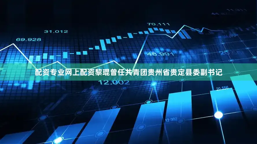 配资专业网上配资黎琨曾任共青团贵州省贵定县委副书记