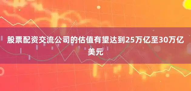 股票配资交流公司的估值有望达到25万亿至30万亿美元