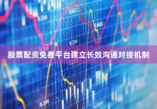 股票配资免费平台建立长效沟通对接机制