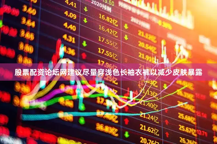 股票配资论坛网建议尽量穿浅色长袖衣裤以减少皮肤暴露