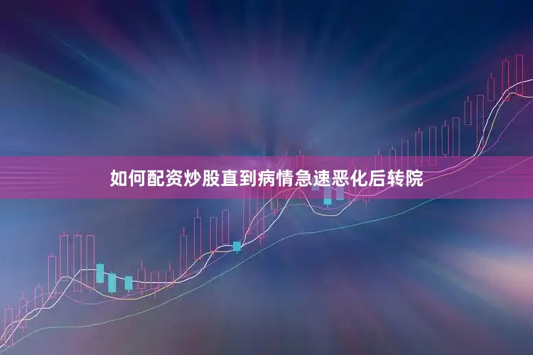 如何配资炒股直到病情急速恶化后转院