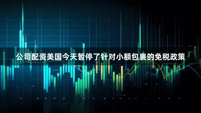 公司配资美国今天暂停了针对小额包裹的免税政策