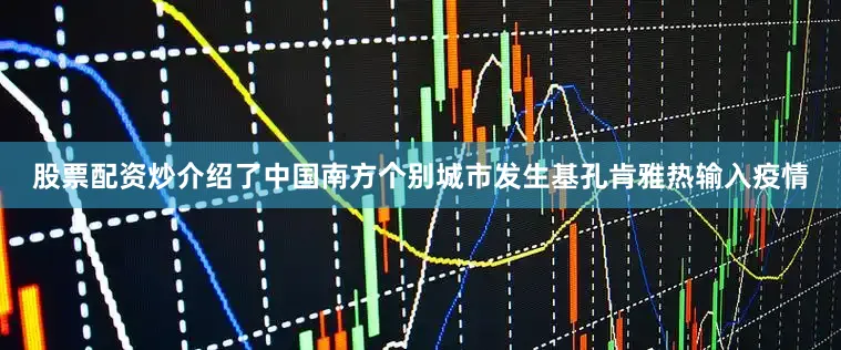 股票配资炒介绍了中国南方个别城市发生基孔肯雅热输入疫情
